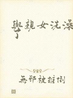 与亲女洗澡时伦了