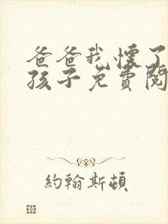 爸爸我怀了你的孩子免费阅读