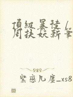 顶级暴徒 / 周扶妖新笔趣阁全文