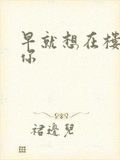 早就想在楼梯要你