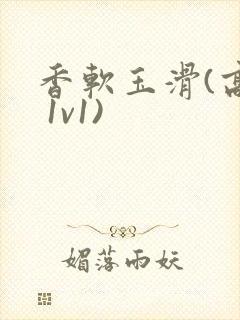 香软玉滑(高h 1v1)