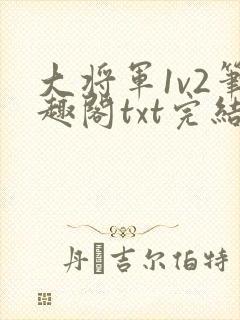 大将军1v2笔趣阁txt完结