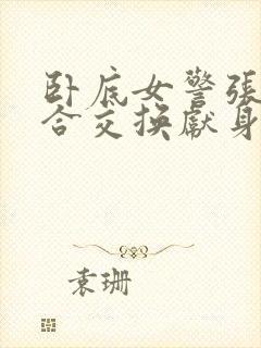 卧底女警张腿迎合交换献身