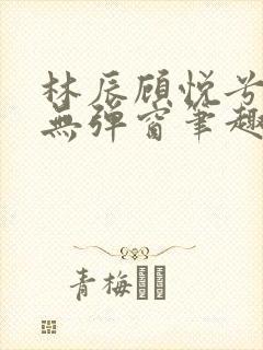 林辰顾悦兮正版无弹窗笔趣阁