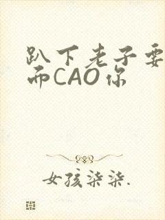 趴下老子要从后面CAO你