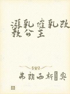 涨乳催乳改造调教公主