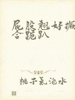 屁股翘好撅高迎合跪趴