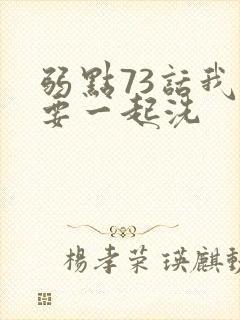 弱点73话我也要一起洗