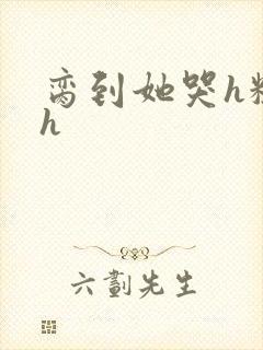 脔到她哭h粗话h