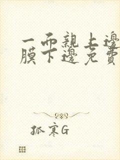 一面亲上边一面膜下边免费阅读