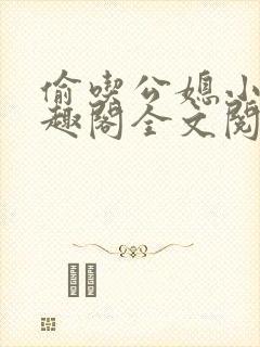 偷吃公媳小说笔趣阁全文阅读