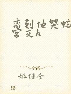 脔到他哭蛇双根宫交h封面