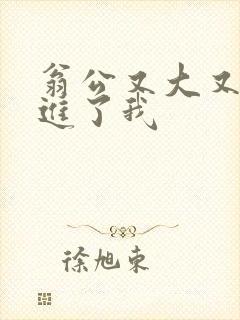 翁公又大又粗挺进了我