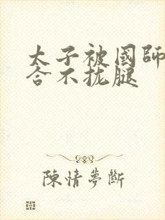 太子被国师c到合不拢腿