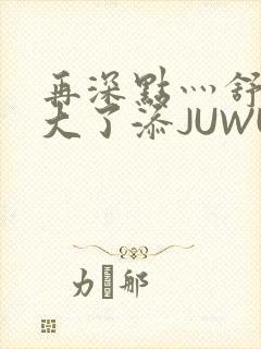 再深点灬舒服灬大了添JUWU