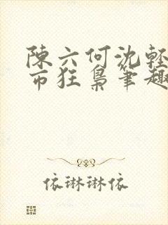 陈六何沈轻舞都市狂枭笔趣阁