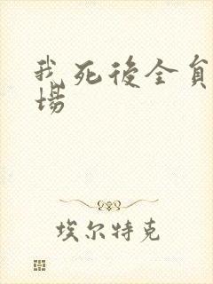我死后全员火葬场