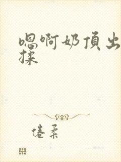 嗯啊奶顶出来了揉封面