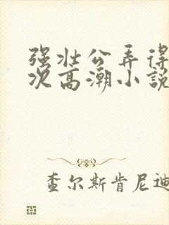 强壮公弄得我次次高潮小说