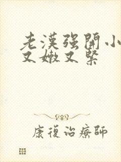 老汉强开小嫩苞又嫩又紧