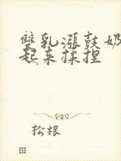 双乳涨鼓奶头翘起来揉捏