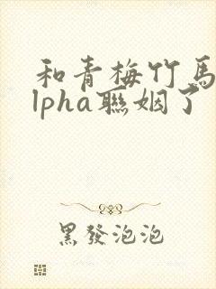 和青梅竹马的alpha联姻了 笔趣阁封面