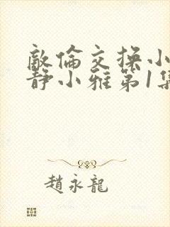 敌伦交换小敏小静小雅第1集