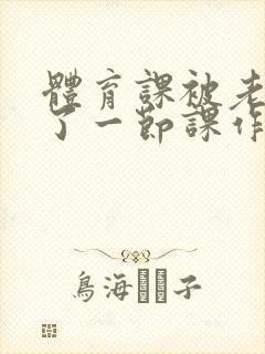 体育课被老师C了一节课作文封面