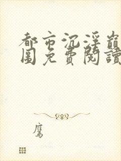 都市沉浮巅峰宏图免费阅读全文小说