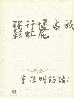 强行侵占放了个彩虹屁