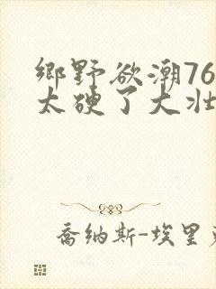 乡野欲潮76章太硬了大壮下载
