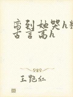 脔到她哭h粗话古言高h