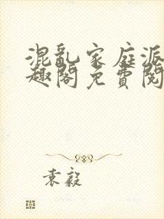 混乱家庭派对笔趣阁免费阅读全文笔趣阁