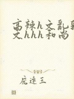 高辣h文乱乳h文hhh和尚