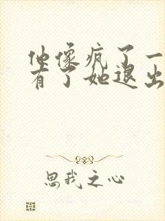 他像疯了一样占有了她退出