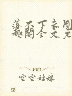 落不下未删减笔趣阁全文免费阅读