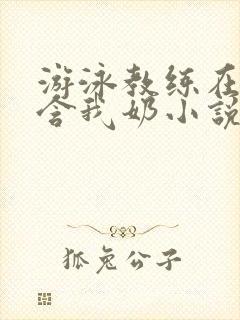 游泳教练在水里含我奶小说