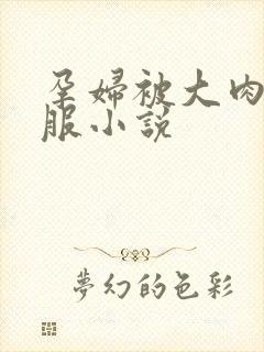 孕妇被大肉楱征服小说