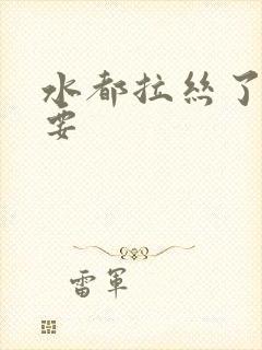 水都拉丝了还不要