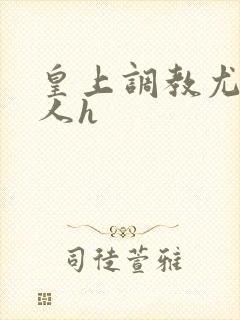 皇上调教尤物美人h