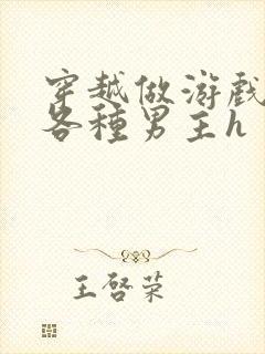 穿越做游戏要和各种男主h