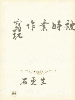 写作业时被爹地玩