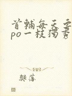 首辅每天要不够po一枝独秀全文封面