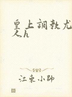 皇上调教尤物美人h