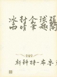 冰封全球张奕方雨晴笔趣阁