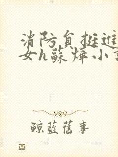 消防员挺进乖乖女h苏烨小说