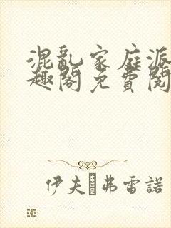 混乱家庭派对笔趣阁免费阅读全文笔趣阁