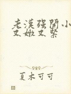 老汉强开小嫩苞又嫩又紧