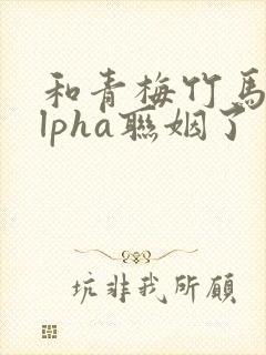 和青梅竹马的alpha联姻了