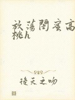 放荡闺蜜高h苏桃h